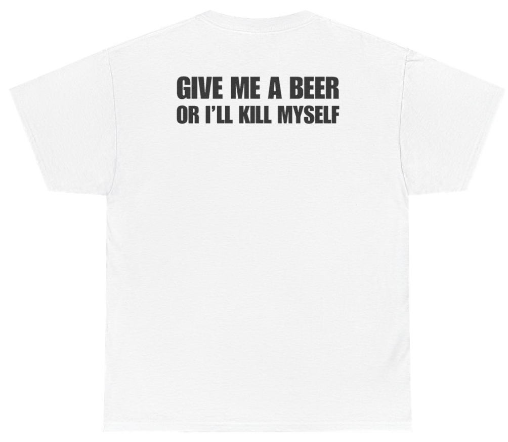 Funny Give Me A Beer Or I'll Kill Myself Tee (BACKPRINT) T-Shirt featuring bold sarcastic humor and graphic design, perfect for casual wear and humor lovers