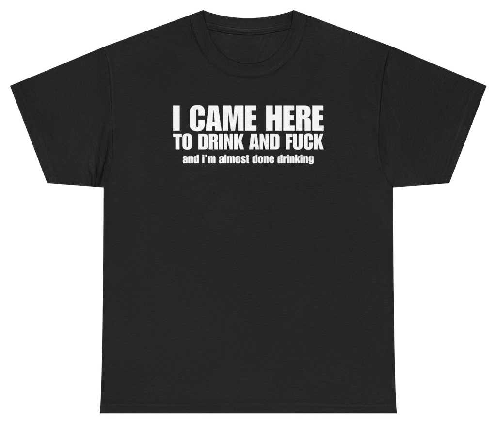 Funny I Came Here To Drink And F*ck And I'm Almost Done Drinking Tee T-Shirt featuring bold sarcastic humor and graphic design, perfect for casual wear and humor lovers