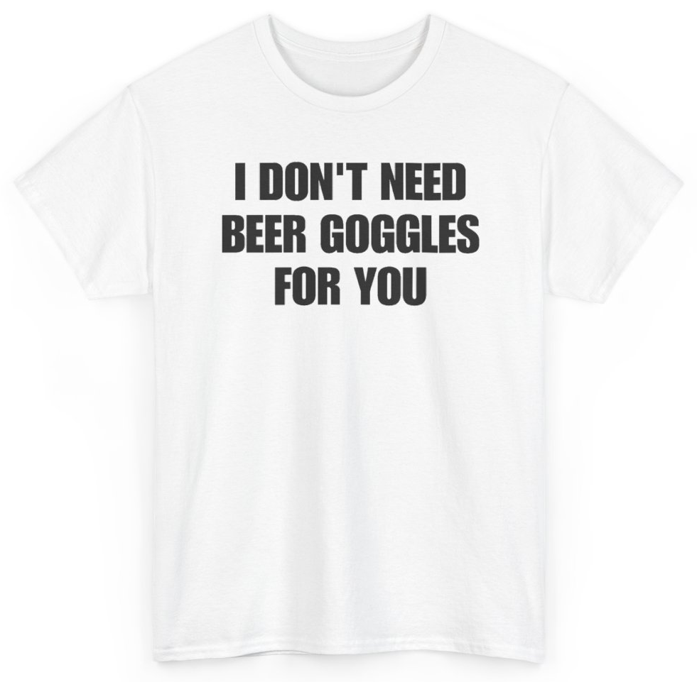 Funny I Don't Need Beer Goggles For You T-Shirt featuring bold sarcastic humor and graphic design, perfect for casual wear and humor lovers