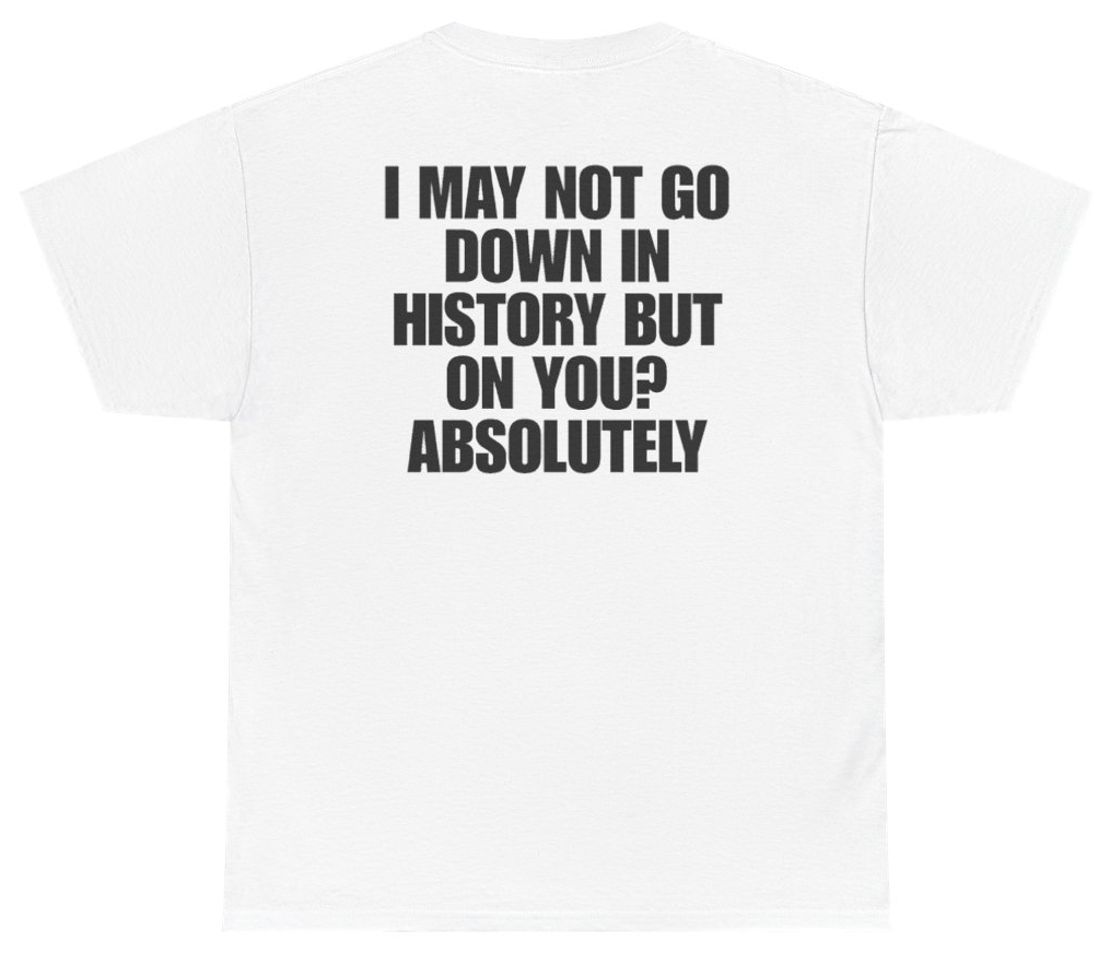 Funny I May Not Go Down In History But On You Absolutely (BACKPRINT) T-Shirt featuring bold sarcastic humor and graphic design, perfect for casual wear and humor lovers