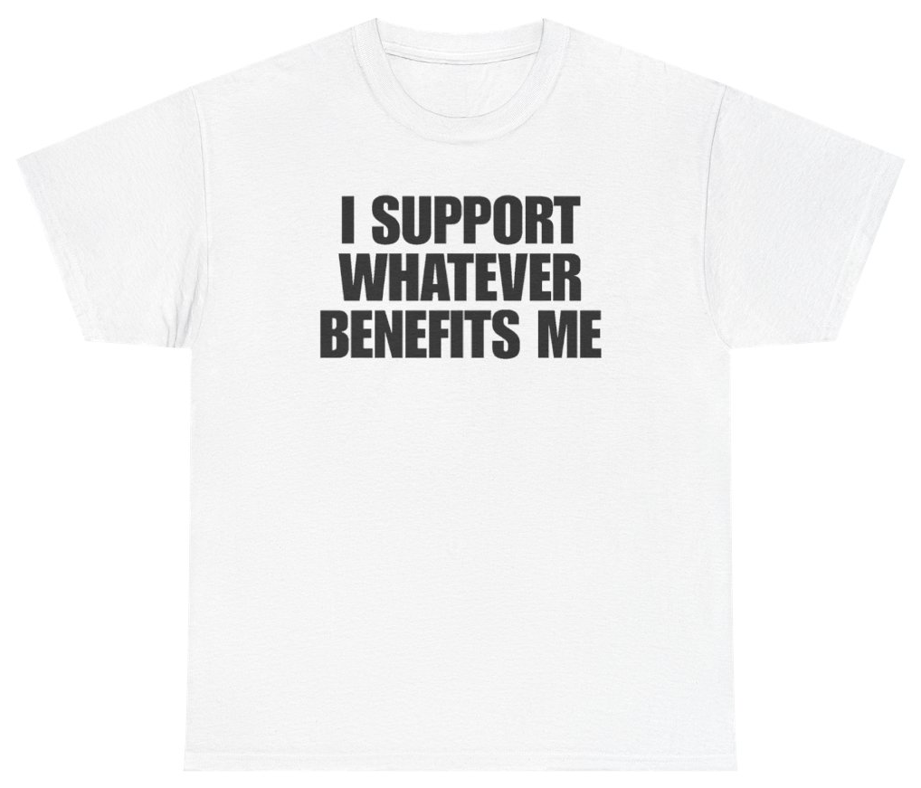 Funny I Support Whatever Benefits Me Tee T-Shirt featuring bold sarcastic humor and graphic design, perfect for casual wear and humor lovers
