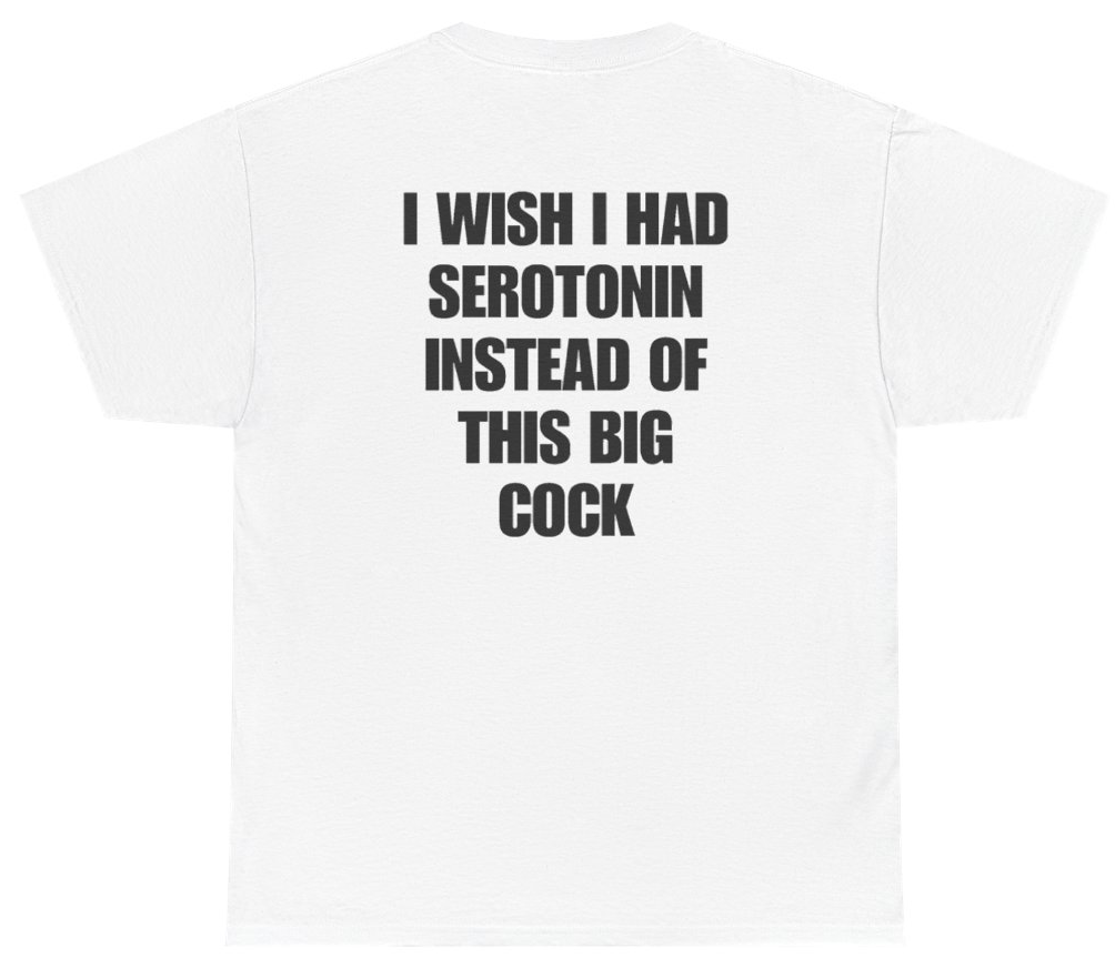 Funny I Wish I Had Serotonin Instead Of This Big Cock Tee (BACKPRINT) T-Shirt featuring bold sarcastic humor and graphic design, perfect for casual wear and humor lovers