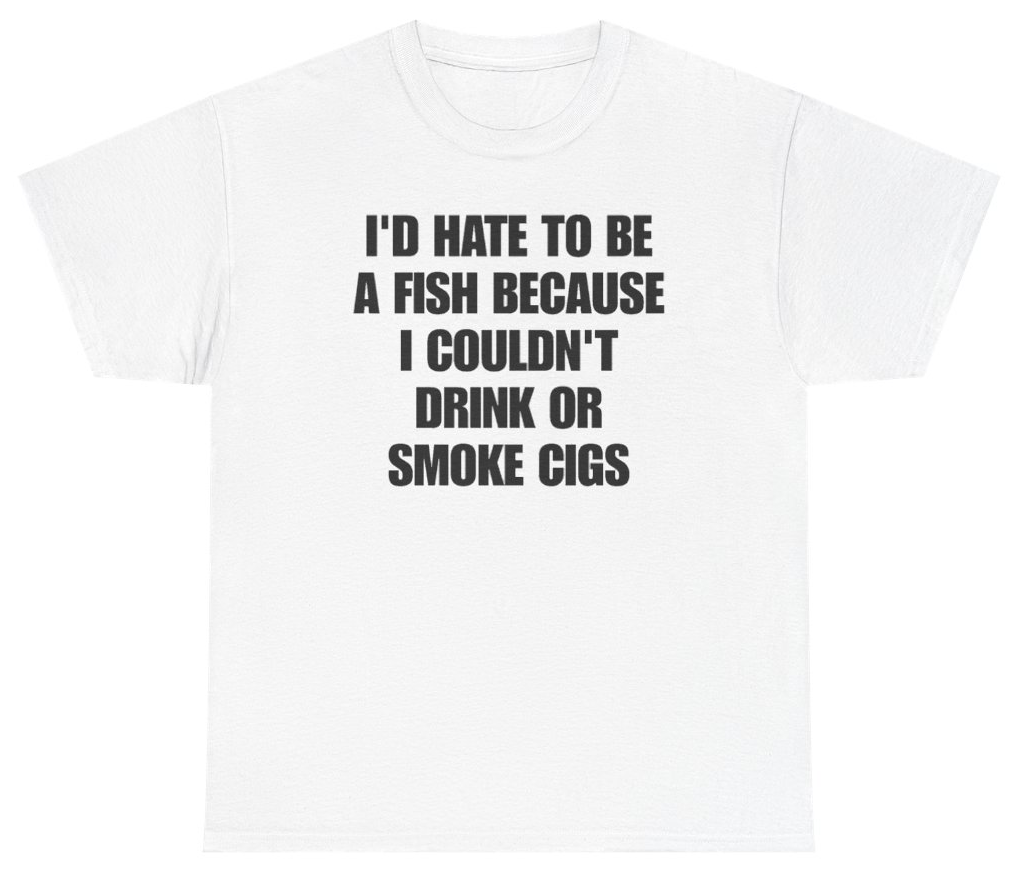 Funny I'd Hate To Be A Fish Because I Couldn't Drink Or Smoke Cigs T-Shirt featuring bold sarcastic humor and graphic design, perfect for casual wear and humor lovers