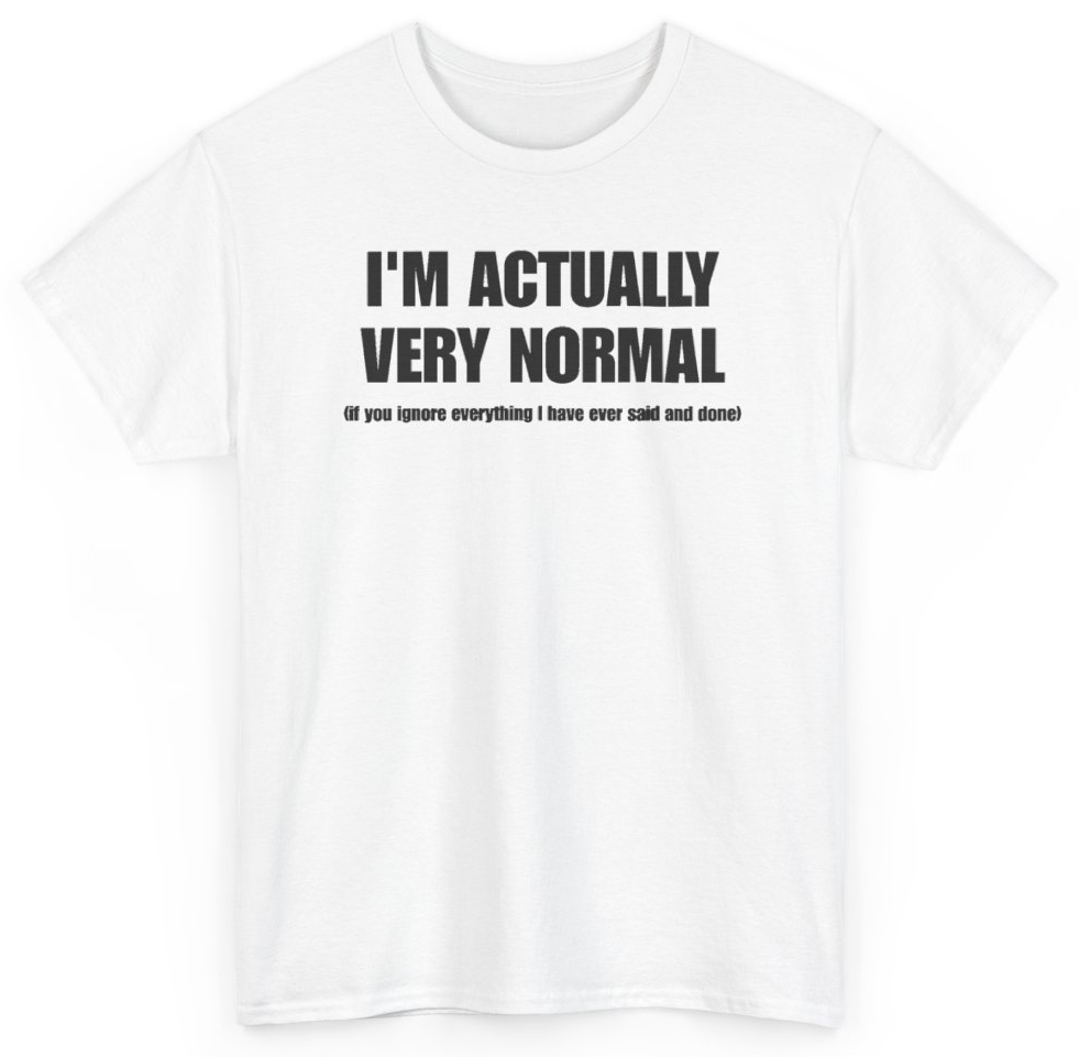 Funny I'm Actually Very Normal If You Ignore Everything I Have Ever Said And Done T-Shirt featuring bold sarcastic humor and graphic design, perfect for casual wear and humor lovers