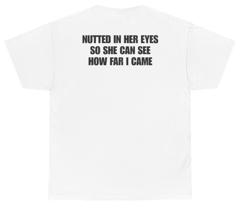 Funny Nutted In Her Eyes So She Can See How Far I Came Tee (BACKPRINT) T-Shirt featuring bold sarcastic humor and graphic design, perfect for casual wear and humor lovers