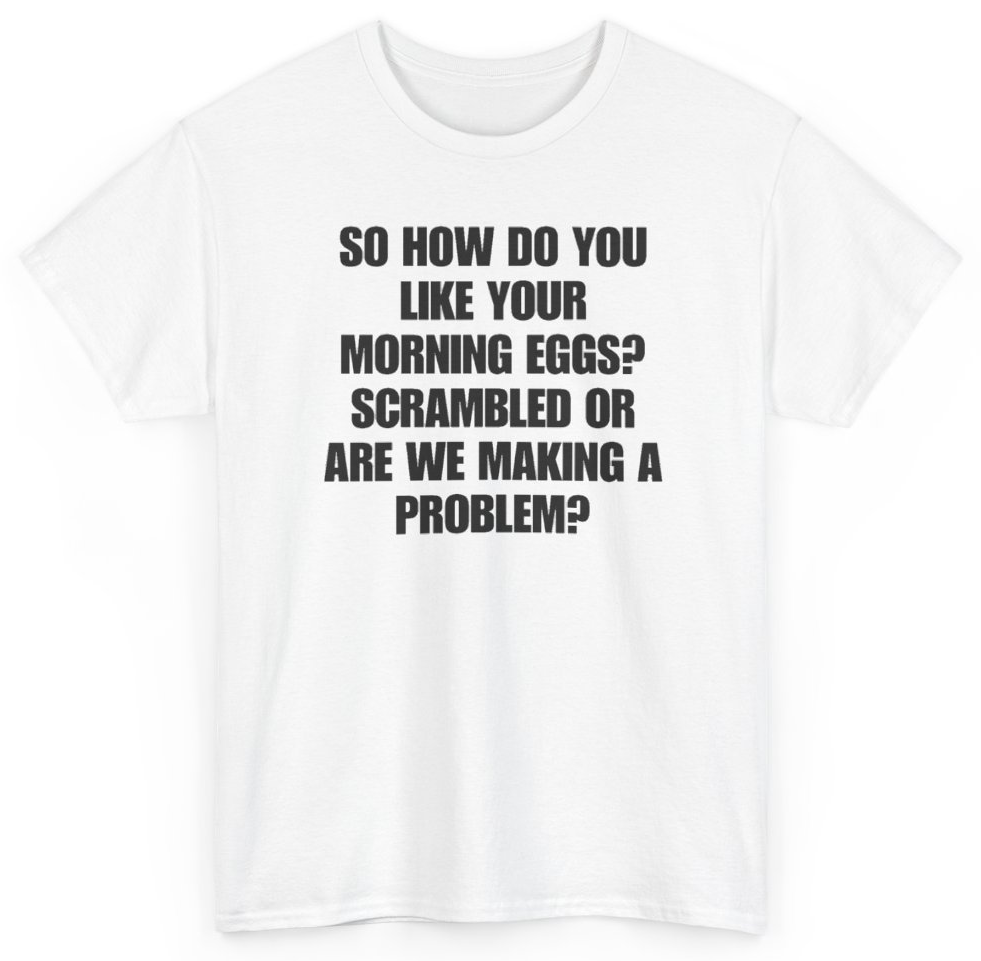 Funny So How Do You Like Your Morning Eggs Scrambled Or Are We Making A Problem T-Shirt featuring bold sarcastic humor and graphic design, perfect for casual wear and humor lovers