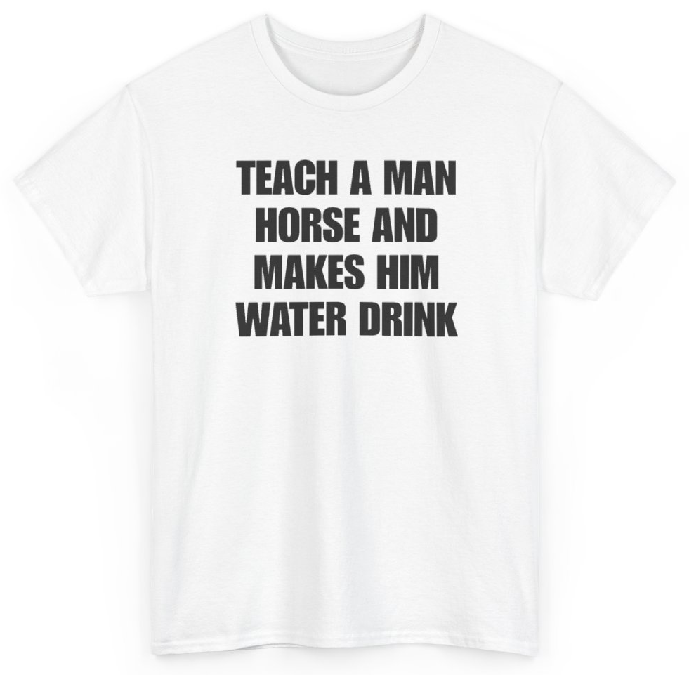 Funny Teach A Man Horse And Makes Him Water Drink T-Shirt featuring bold sarcastic humor and graphic design, perfect for casual wear and humor lovers
