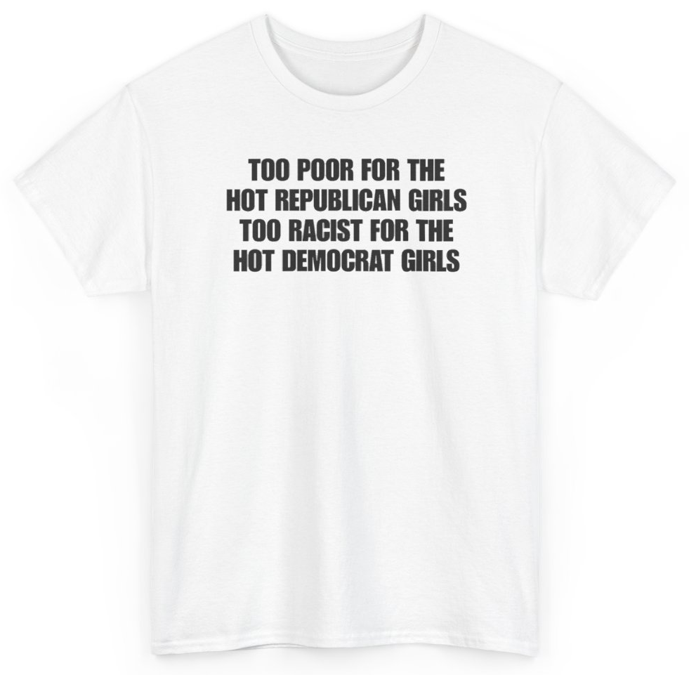 Funny Too Poor For The Hot Republican Girls Too Racist For The Hot Democrat Girls T-Shirt featuring bold sarcastic humor and graphic design, perfect for casual wear and humor lovers