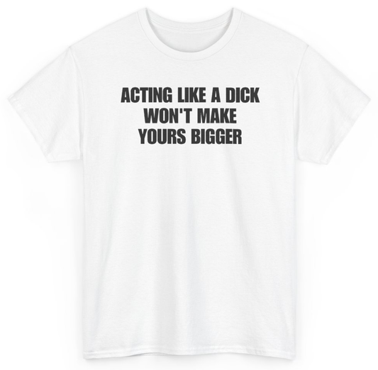 Funny Acting Like A Dick Won't Make Yours Bigger T-Shirt featuring bold sarcastic humor and graphic design, perfect for casual wear and humor lovers