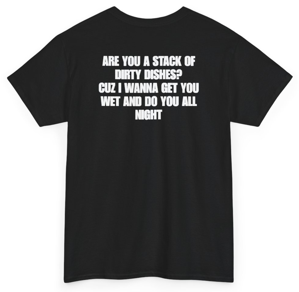Funny Are You A Stack Of Dirty Dishes Cuz I Wanna Get You Wet And Do You All Night (BACKPRINT) T-Shirt featuring bold sarcastic humor and graphic design, perfect for casual wear and humor lovers