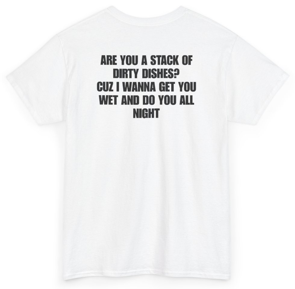 Funny Are You A Stack Of Dirty Dishes Cuz I Wanna Get You Wet And Do You All Night (BACKPRINT) T-Shirt featuring bold sarcastic humor and graphic design, perfect for casual wear and humor lovers