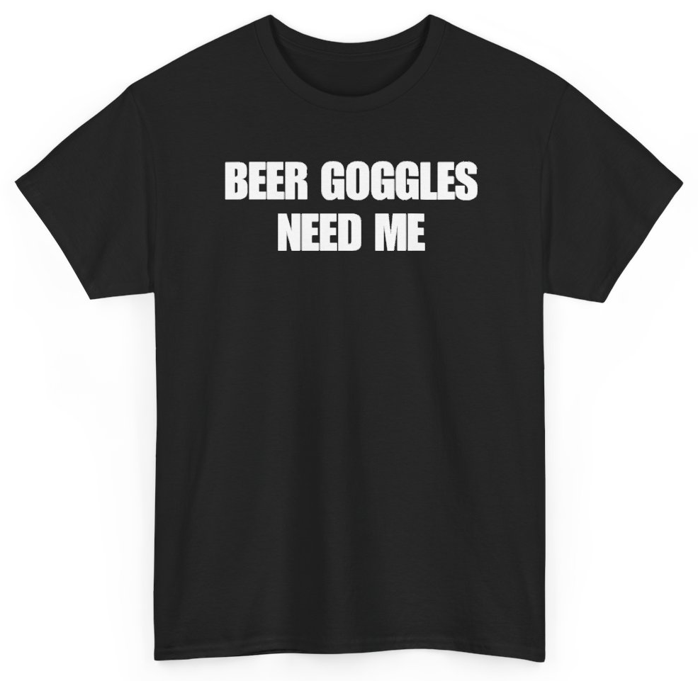 Funny Beer Goggles Need Me T-Shirt featuring bold sarcastic humor and graphic design, perfect for casual wear and humor lovers
