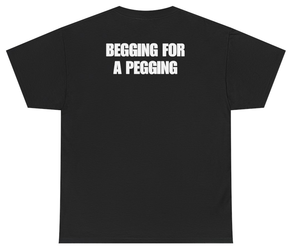 Funny Begging For A Pegging Tee (BACKPRINT) T-Shirt featuring bold sarcastic humor and graphic design, perfect for casual wear and humor lovers