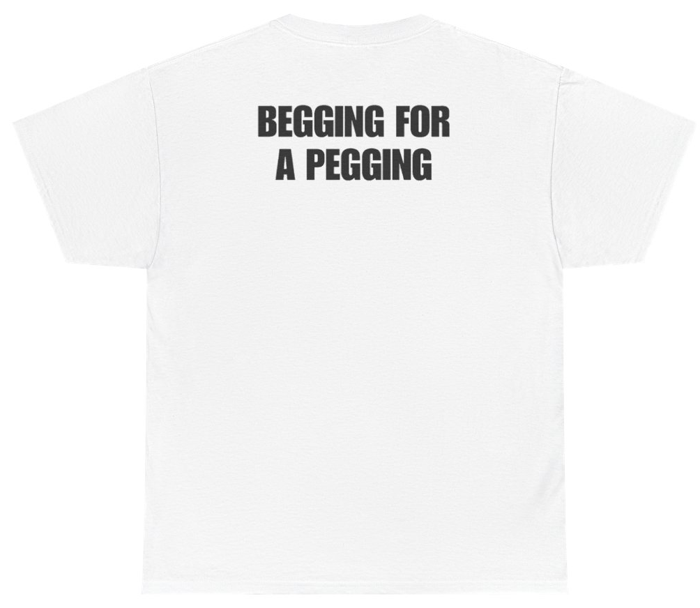 Funny Begging For A Pegging Tee (BACKPRINT) T-Shirt featuring bold sarcastic humor and graphic design, perfect for casual wear and humor lovers