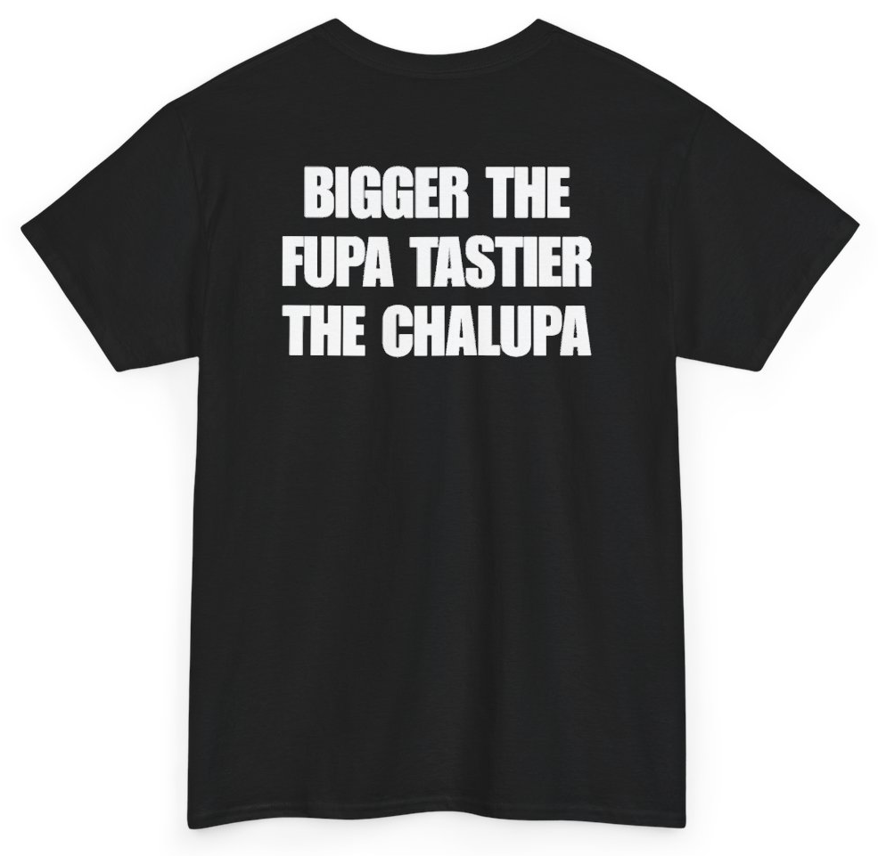 Funny Bigger The Fupa Tastier The Chalupa (BACKPRINT) T-Shirt featuring bold sarcastic humor and graphic design, perfect for casual wear and humor lovers