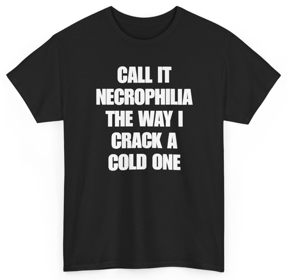 Funny Call It Necrophilia The Way I Crack A Cold One T-Shirt featuring bold sarcastic humor and graphic design, perfect for casual wear and humor lovers