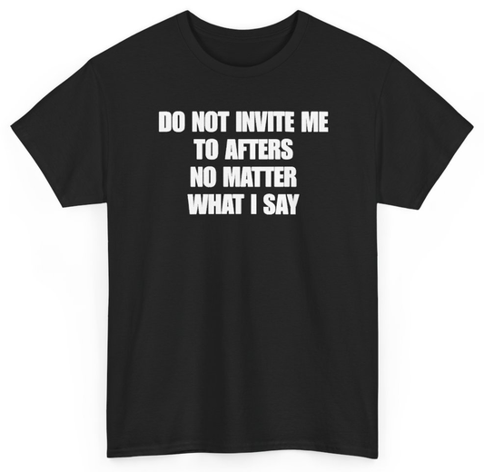 Funny Do Not Invite Me To Afters No Matter What I Say T-Shirt featuring bold sarcastic humor and graphic design, perfect for casual wear and humor lovers