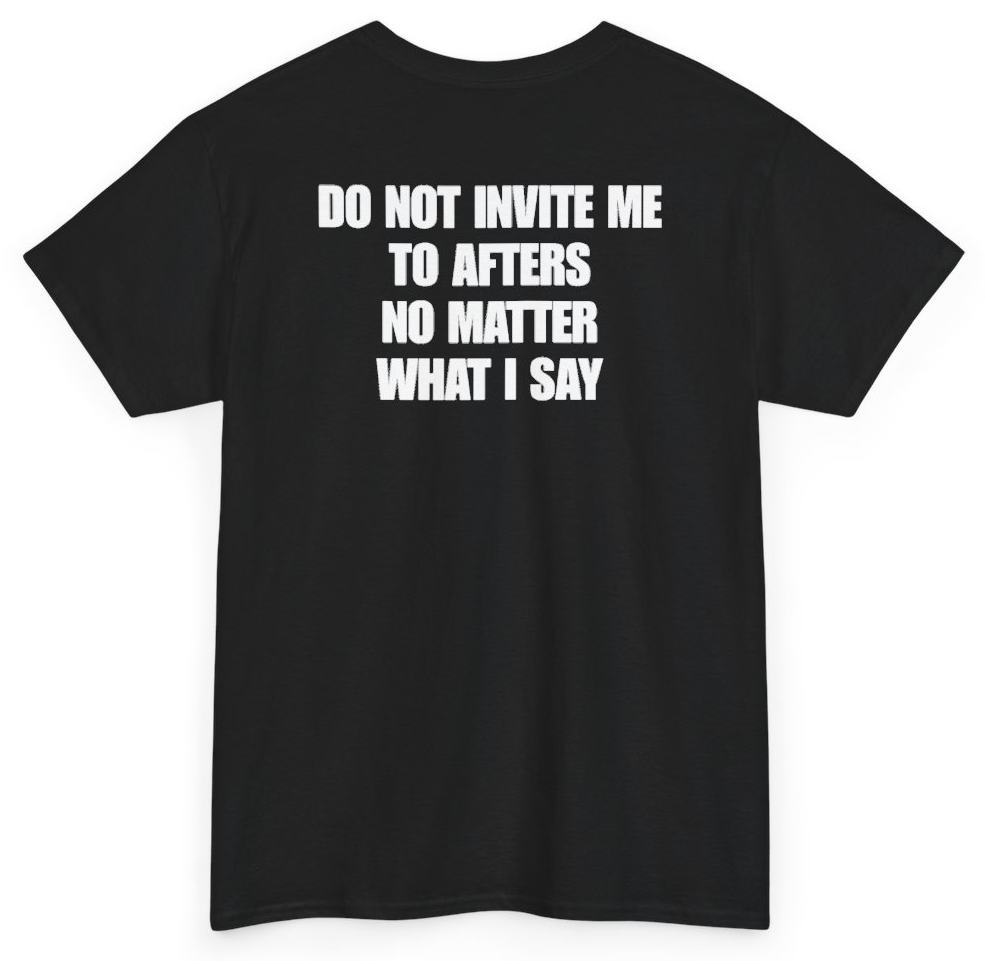 Funny Do Not Invite Me To Afters No Matter What I Say (BACKPRINT) T-Shirt featuring bold sarcastic humor and graphic design, perfect for casual wear and humor lovers