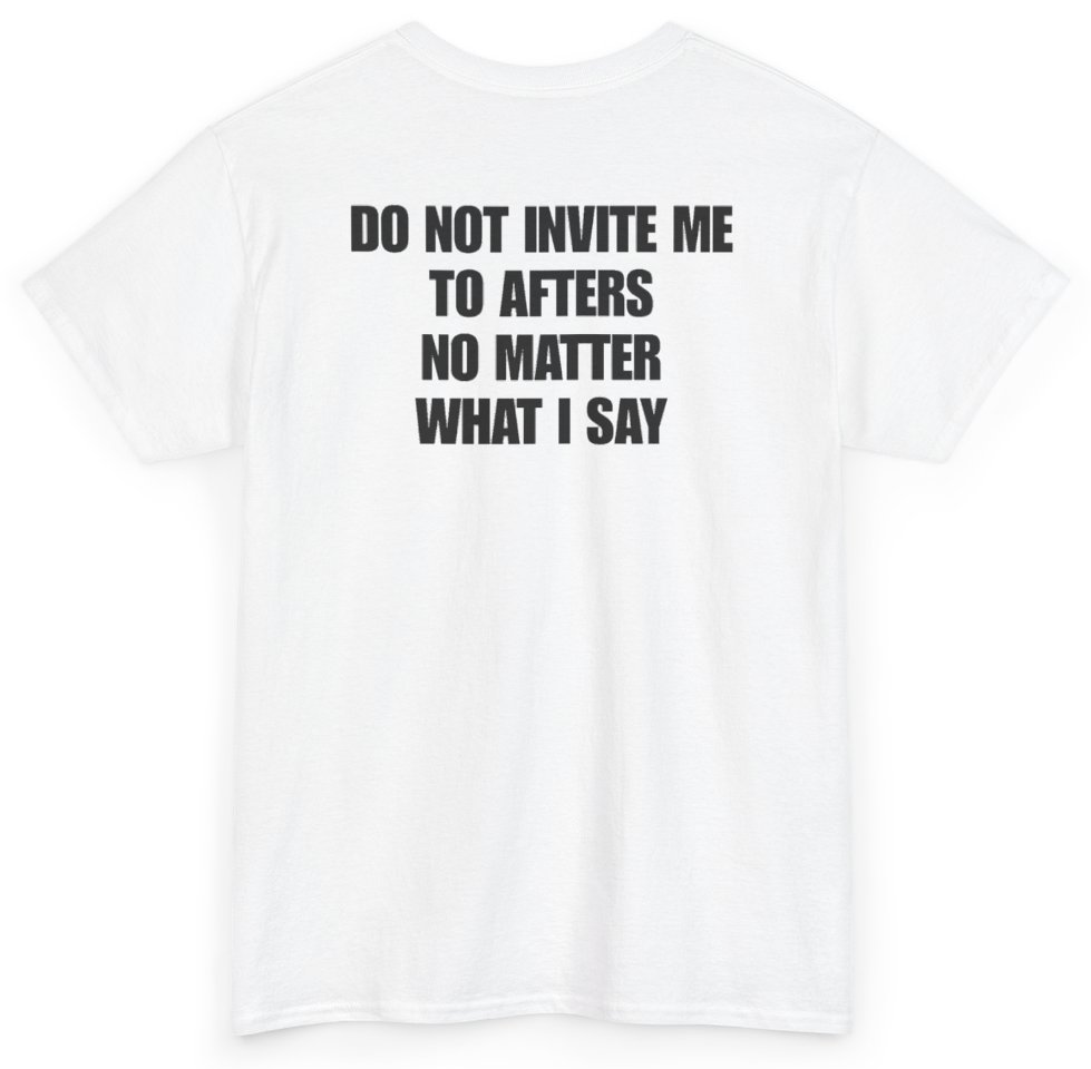 Funny Do Not Invite Me To Afters No Matter What I Say (BACKPRINT) T-Shirt featuring bold sarcastic humor and graphic design, perfect for casual wear and humor lovers