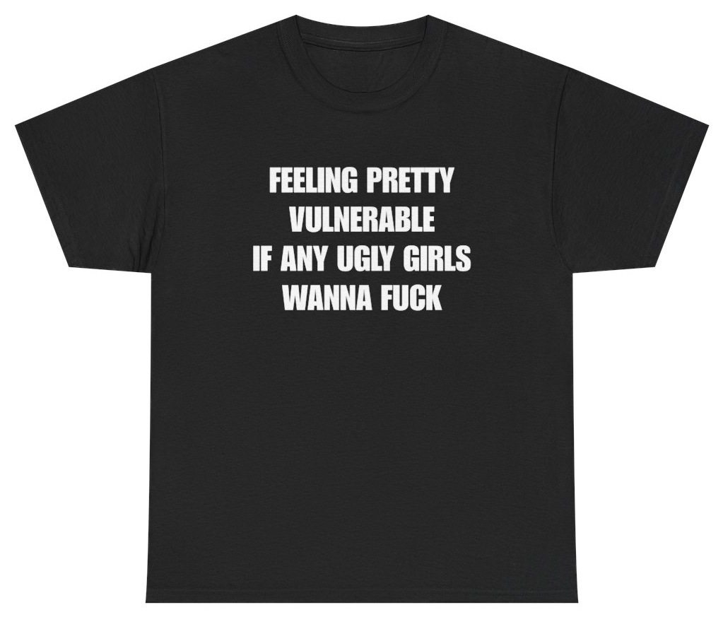 Funny Feeling Pretty Vulnerable If Any Ugly Girls Wanna Fuck Tee T-Shirt featuring bold sarcastic humor and graphic design, perfect for casual wear and humor lovers