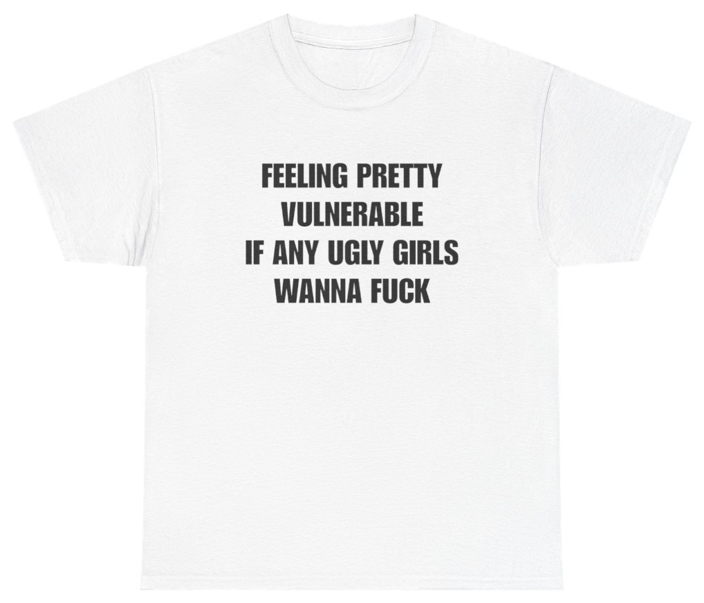 Funny Feeling Pretty Vulnerable If Any Ugly Girls Wanna Fuck Tee T-Shirt featuring bold sarcastic humor and graphic design, perfect for casual wear and humor lovers