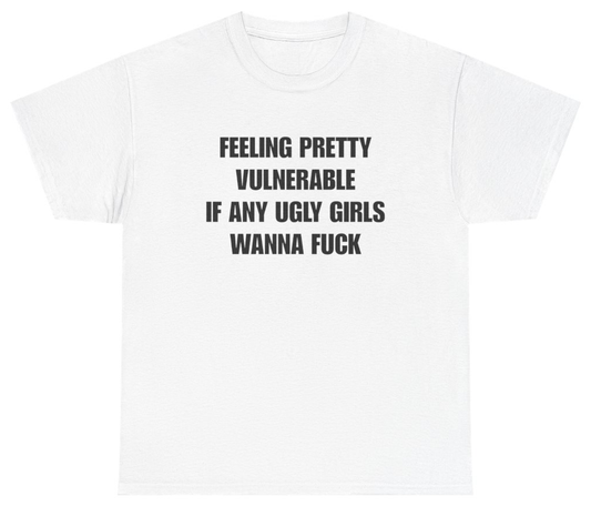 Funny Feeling Pretty Vulnerable If Any Ugly Girls Wanna Fuck Tee T-Shirt featuring bold sarcastic humor and graphic design, perfect for casual wear and humor lovers