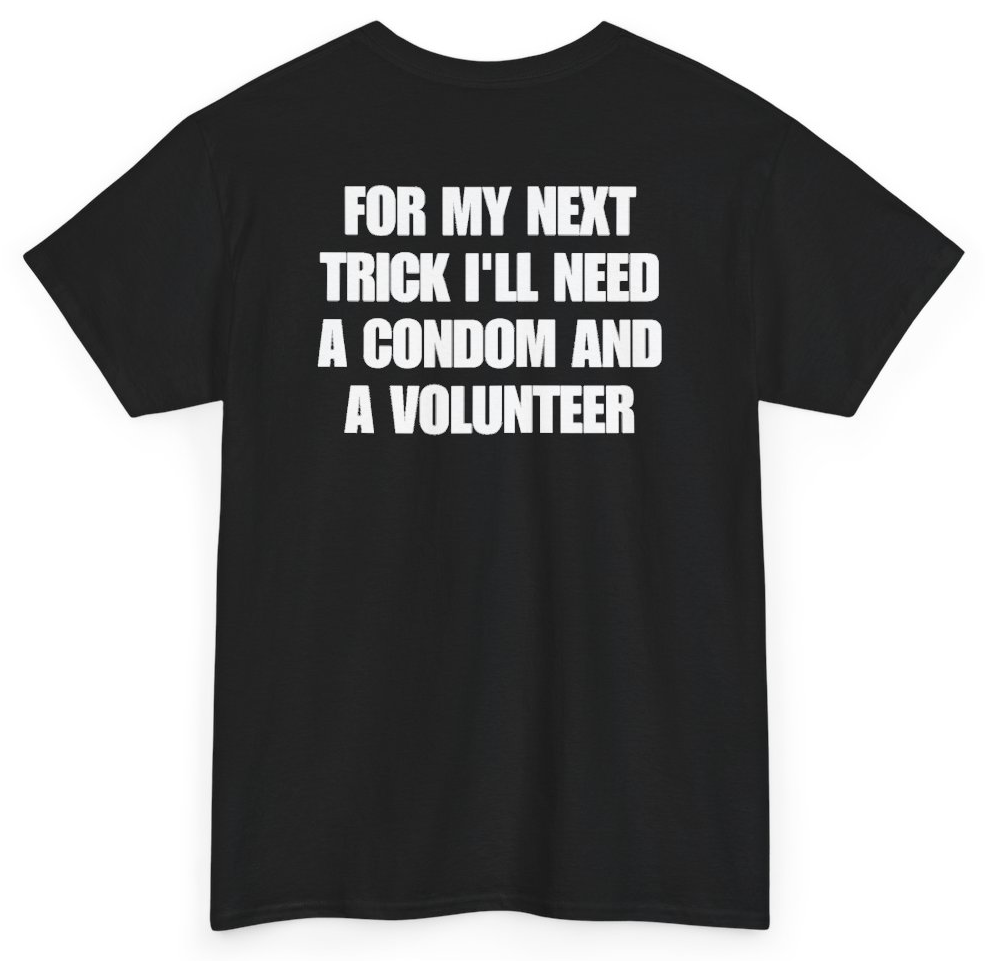 Funny For My Next Trick I'll Need A Condom And A Volunteer (BACKPRINT) T-Shirt featuring bold sarcastic humor and graphic design, perfect for casual wear and humor lovers