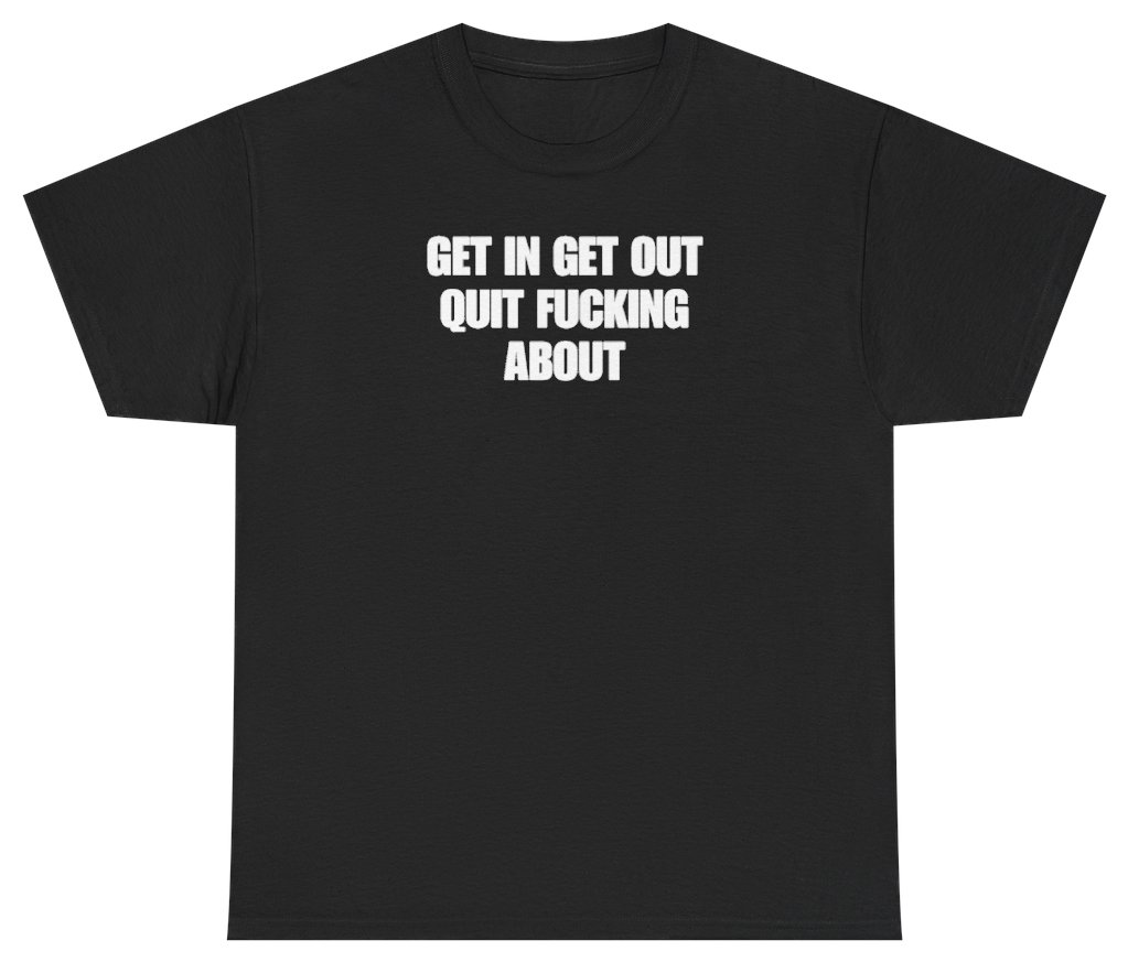 Funny Get In Get Out Quit F*cking About Tee T-Shirt featuring bold sarcastic humor and graphic design, perfect for casual wear and humor lovers