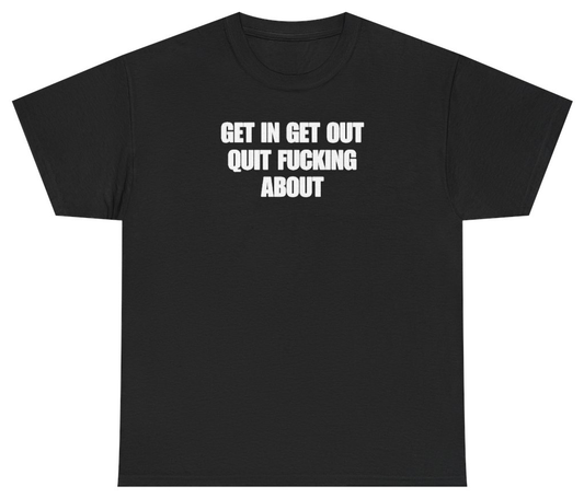 Funny Get In Get Out Quit F*cking About Tee T-Shirt featuring bold sarcastic humor and graphic design, perfect for casual wear and humor lovers