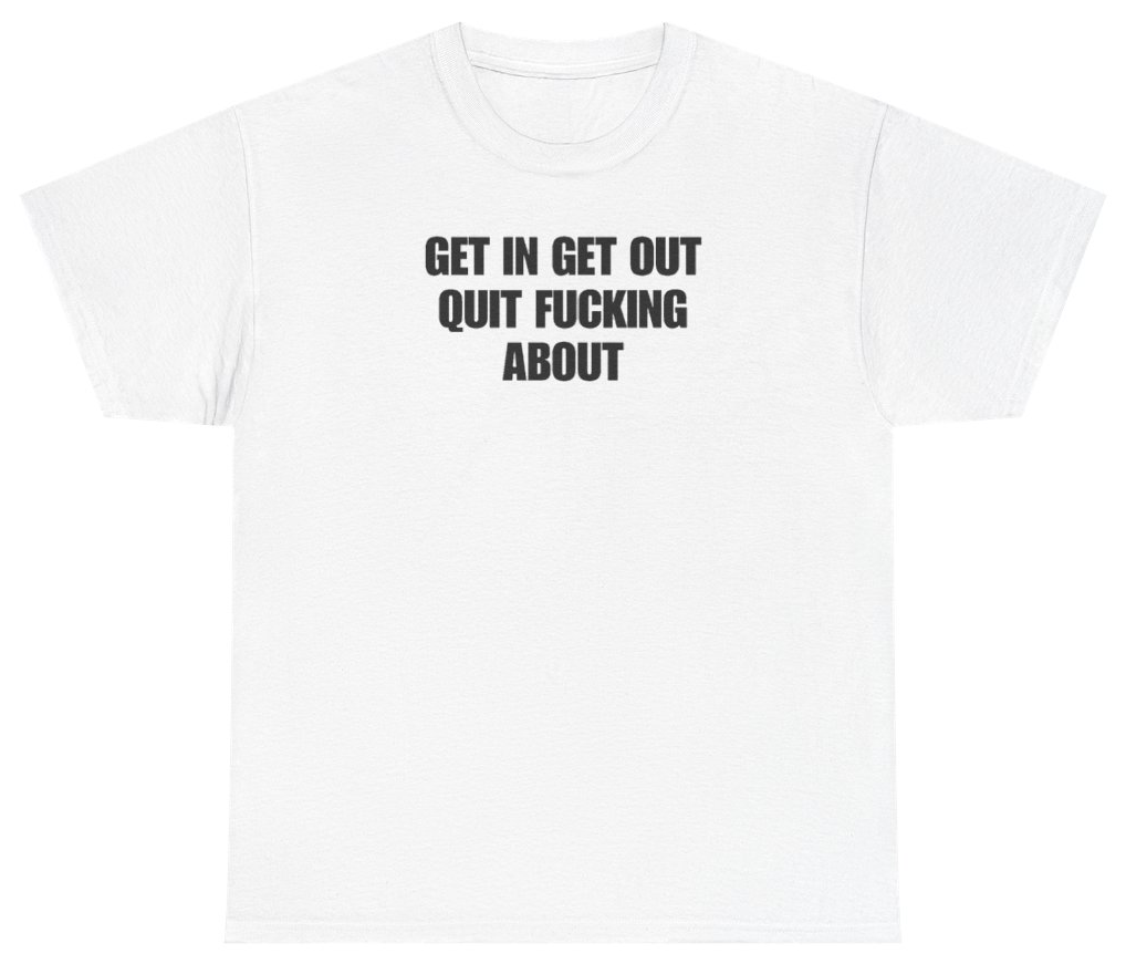 Funny Get In Get Out Quit F*cking About Tee T-Shirt featuring bold sarcastic humor and graphic design, perfect for casual wear and humor lovers