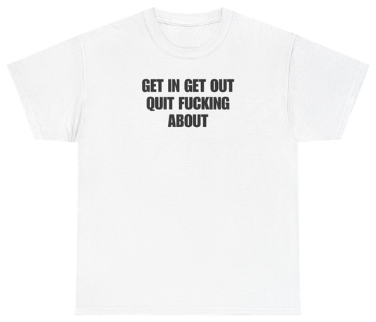 Funny Get In Get Out Quit F*cking About Tee T-Shirt featuring bold sarcastic humor and graphic design, perfect for casual wear and humor lovers