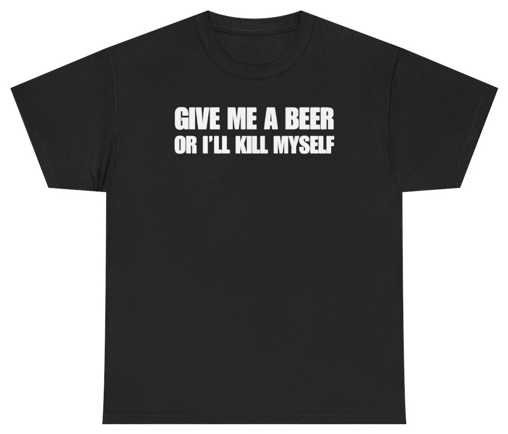 Funny Give Me A Beer Or I'll Kill Myself Tee T-Shirt featuring bold sarcastic humor and graphic design, perfect for casual wear and humor lovers
