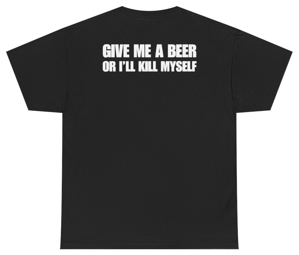 Funny Give Me A Beer Or I'll Kill Myself Tee (BACKPRINT) T-Shirt featuring bold sarcastic humor and graphic design, perfect for casual wear and humor lovers