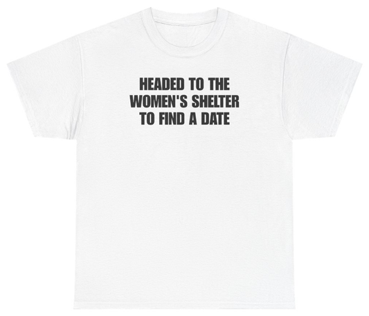 Funny Headed To The Women's Shelter To Find A Date Tee T-Shirt featuring bold sarcastic humor and graphic design, perfect for casual wear and humor lovers