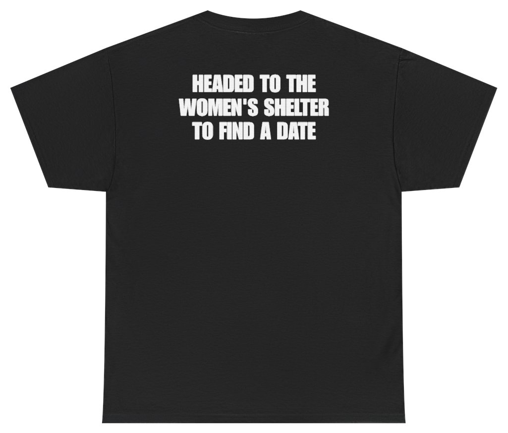 Funny Headed To The Women's Shelter To Find A Date Tee (BACKPRINT) T-Shirt featuring bold sarcastic humor and graphic design, perfect for casual wear and humor lovers