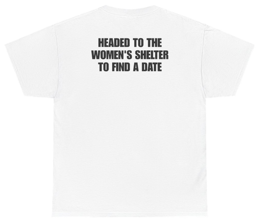 Funny Headed To The Women's Shelter To Find A Date Tee (BACKPRINT) T-Shirt featuring bold sarcastic humor and graphic design, perfect for casual wear and humor lovers
