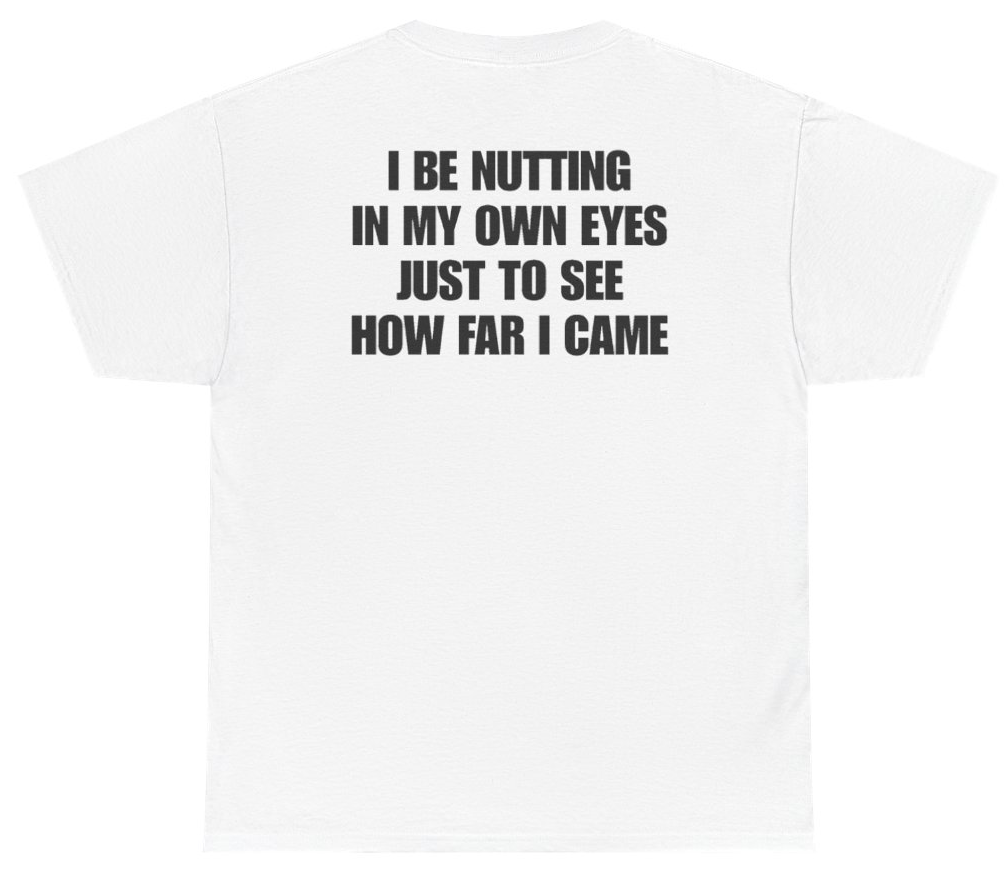 Funny I Be Nutting In My Own Eyes Just To See How Far I Came Tee (BACKPRINT) T-Shirt featuring bold sarcastic humor and graphic design, perfect for casual wear and humor lovers