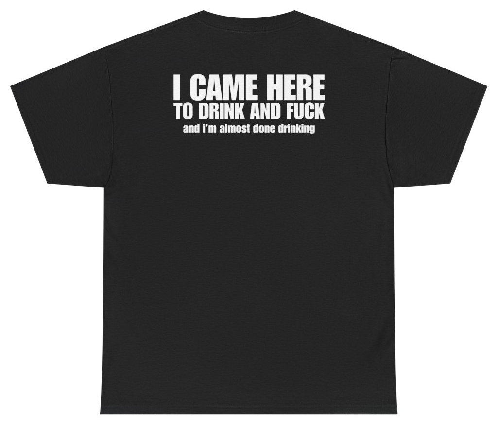 Funny I Came Here To Drink And F*ck And I'm Almost Done Drinking Tee (BACKPRINT) T-Shirt featuring bold sarcastic humor and graphic design, perfect for casual wear and humor lovers