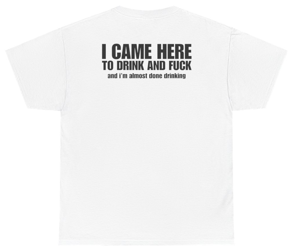 Funny I Came Here To Drink And F*ck And I'm Almost Done Drinking Tee (BACKPRINT) T-Shirt featuring bold sarcastic humor and graphic design, perfect for casual wear and humor lovers