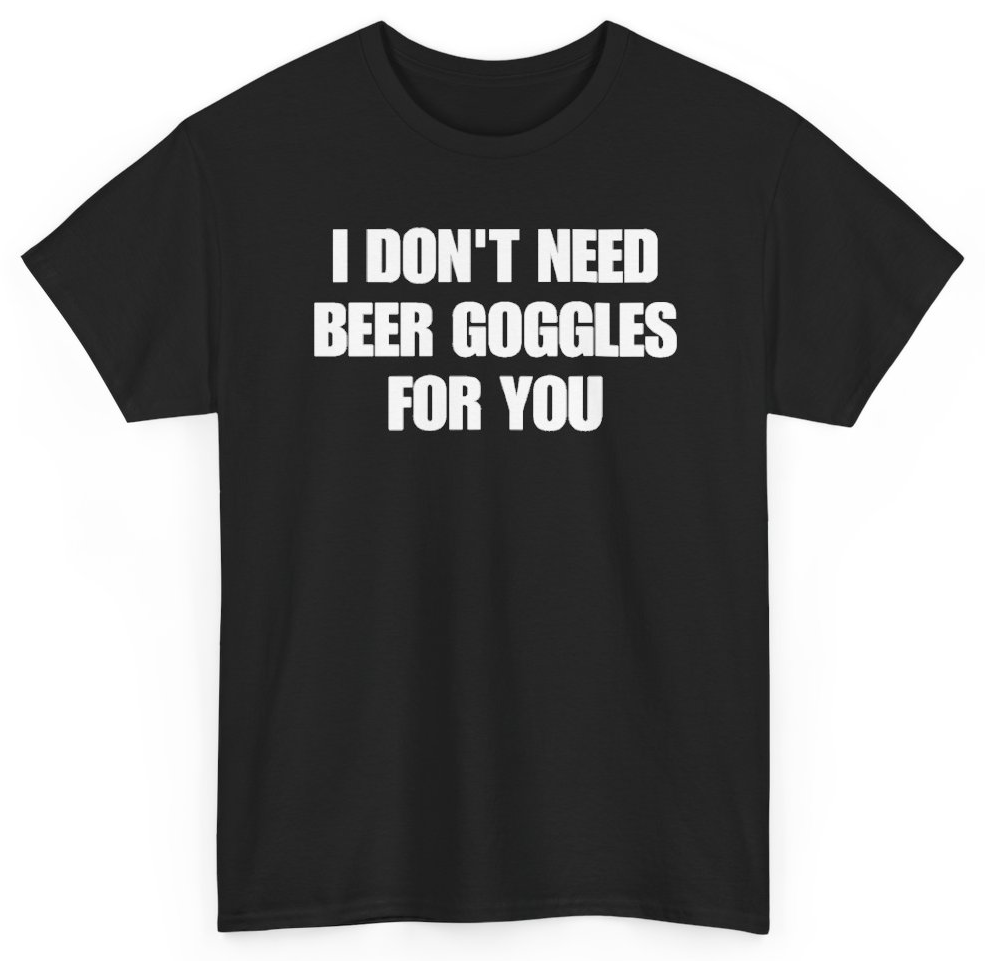 Funny I Don't Need Beer Goggles For You T-Shirt featuring bold sarcastic humor and graphic design, perfect for casual wear and humor lovers