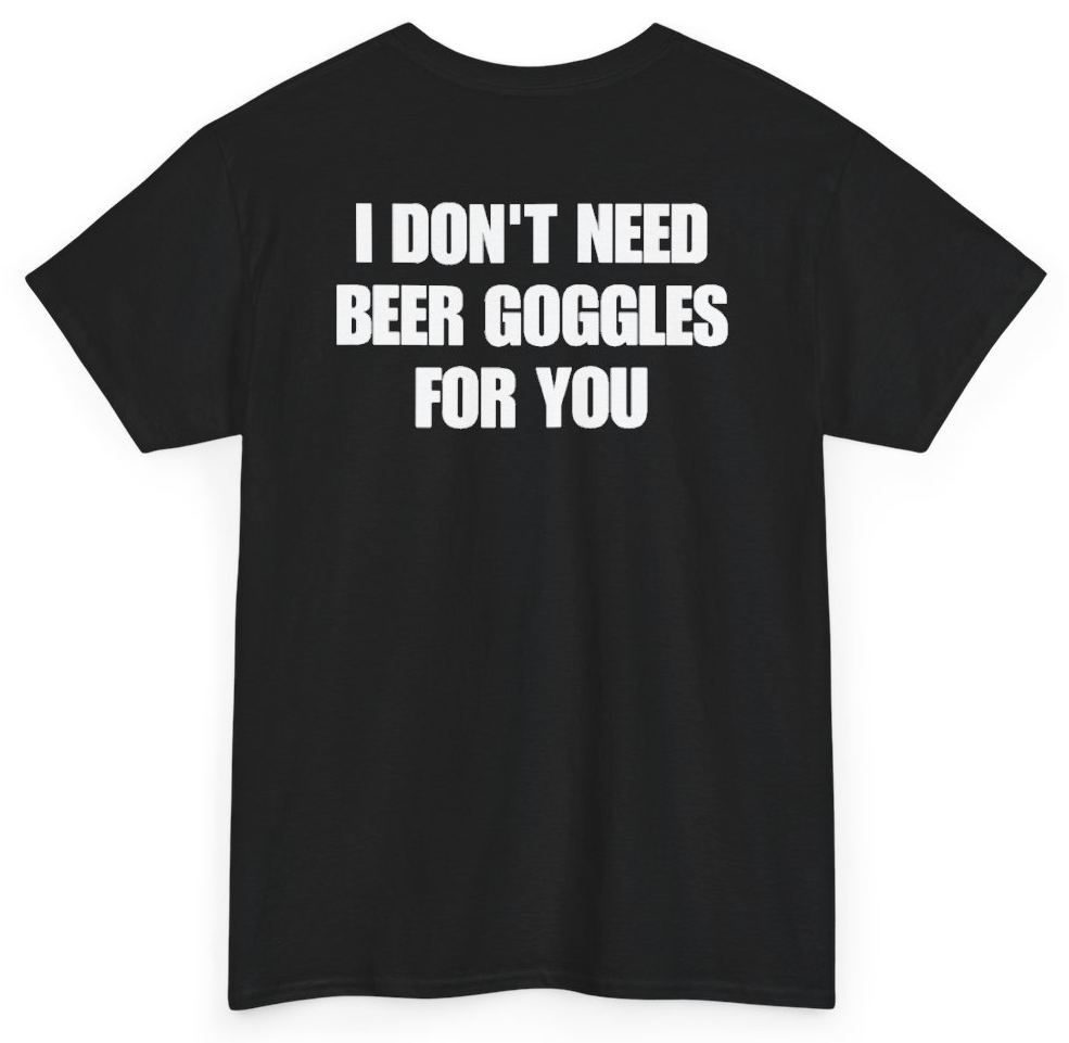 Funny I Don't Need Beer Goggles For You (BACKPRINT) T-Shirt featuring bold sarcastic humor and graphic design, perfect for casual wear and humor lovers