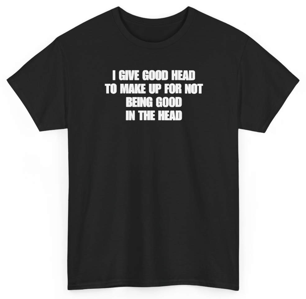 Funny I Give Good Head To Make Up For Not Being Good In The Head T-Shirt featuring bold sarcastic humor and graphic design, perfect for casual wear and humor lovers
