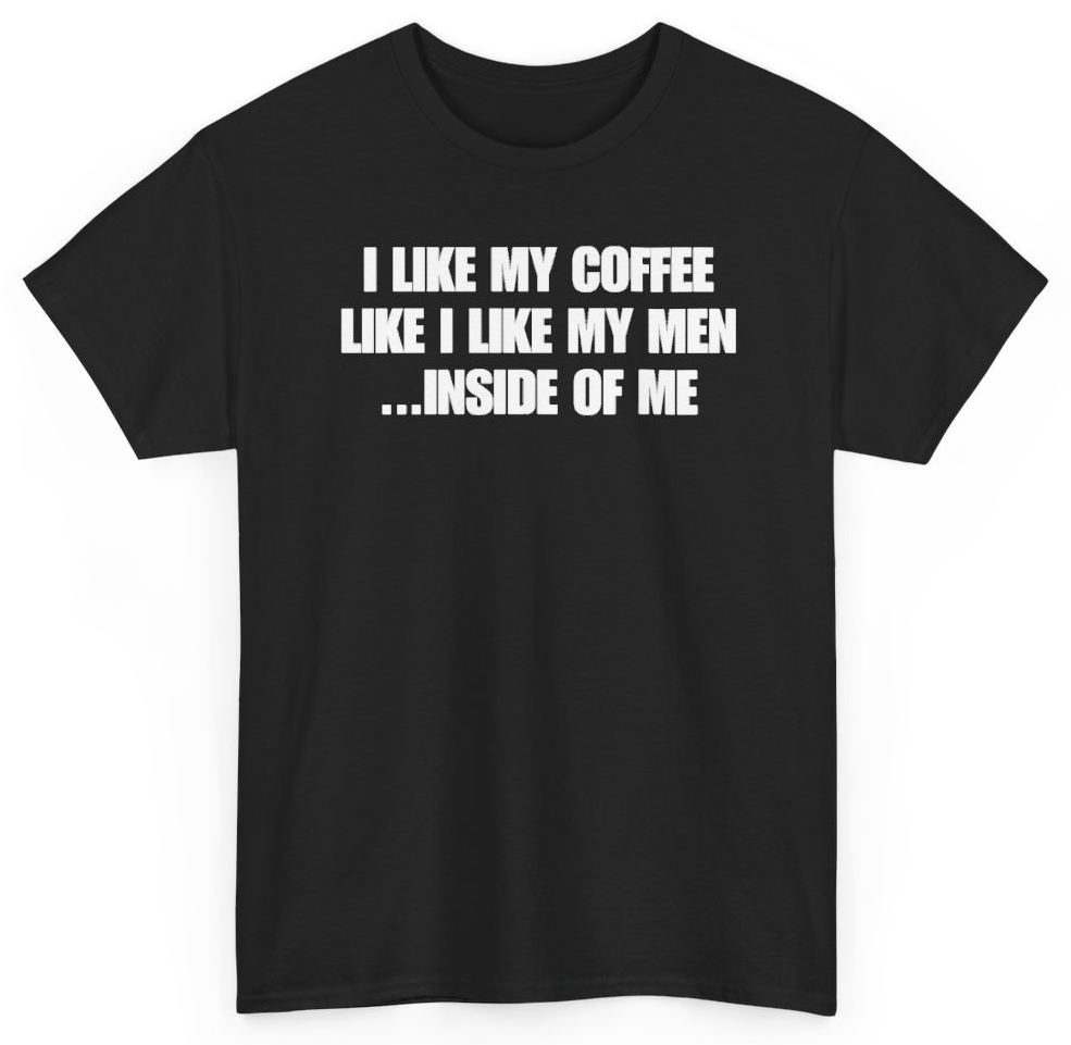Funny I Like My Coffee Like I Like My Men Inside Of Me T-Shirt featuring bold sarcastic humor and graphic design, perfect for casual wear and humor lovers