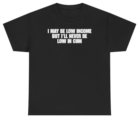 Funny I May Be Low Income But Ill Never Be Low In Cum T-Shirt featuring bold sarcastic humor and graphic design, perfect for casual wear and humor lovers