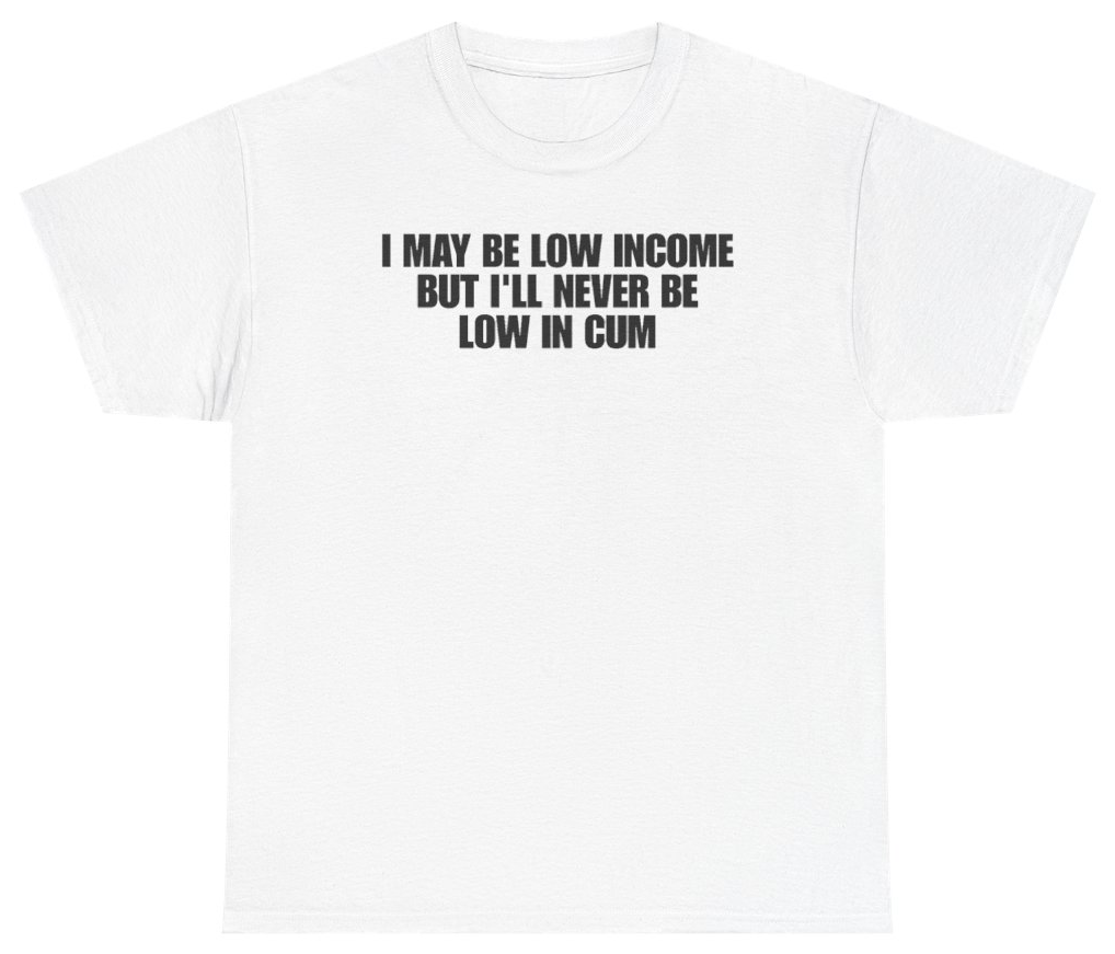 Funny I May Be Low Income But Ill Never Be Low In Cum T-Shirt featuring bold sarcastic humor and graphic design, perfect for casual wear and humor lovers