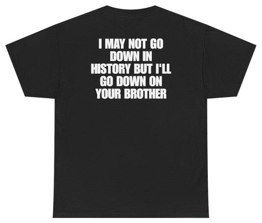 Funny I May Not Go Down In History But Ill Go Down On Your Brother (BACKPRINT) T-Shirt featuring bold sarcastic humor and graphic design, perfect for casual wear and humor lovers