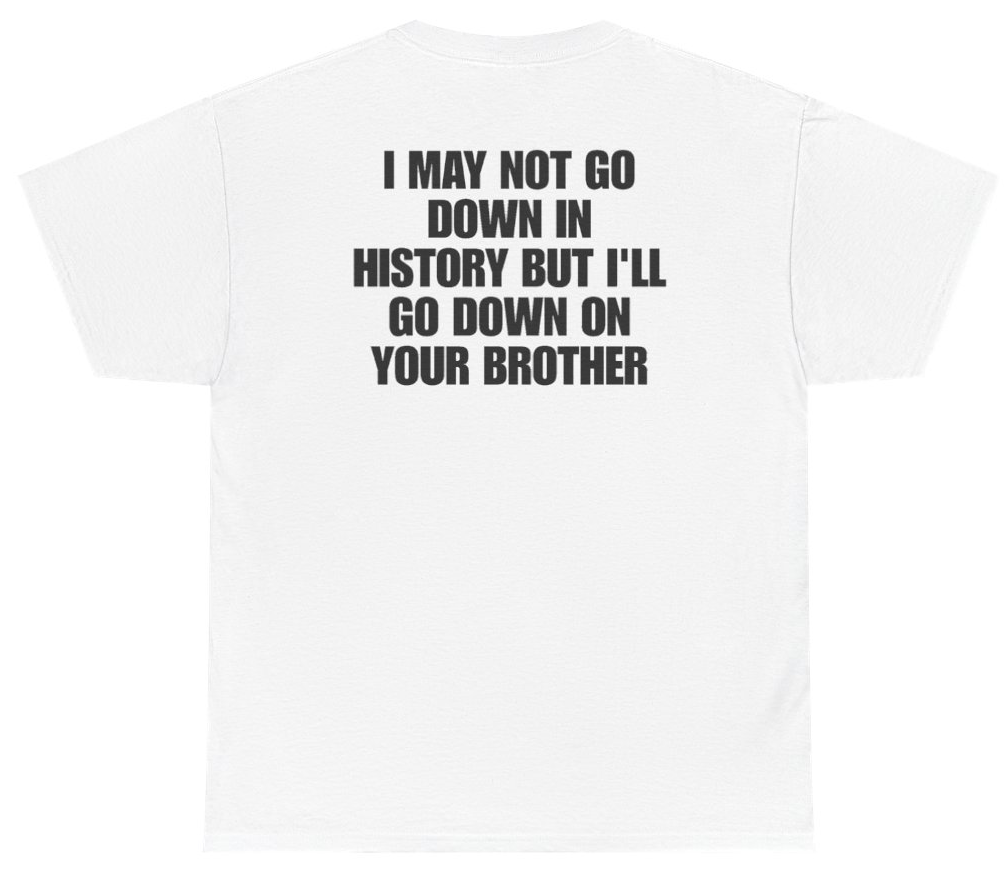Funny I May Not Go Down In History But Ill Go Down On Your Brother (BACKPRINT) T-Shirt featuring bold sarcastic humor and graphic design, perfect for casual wear and humor lovers