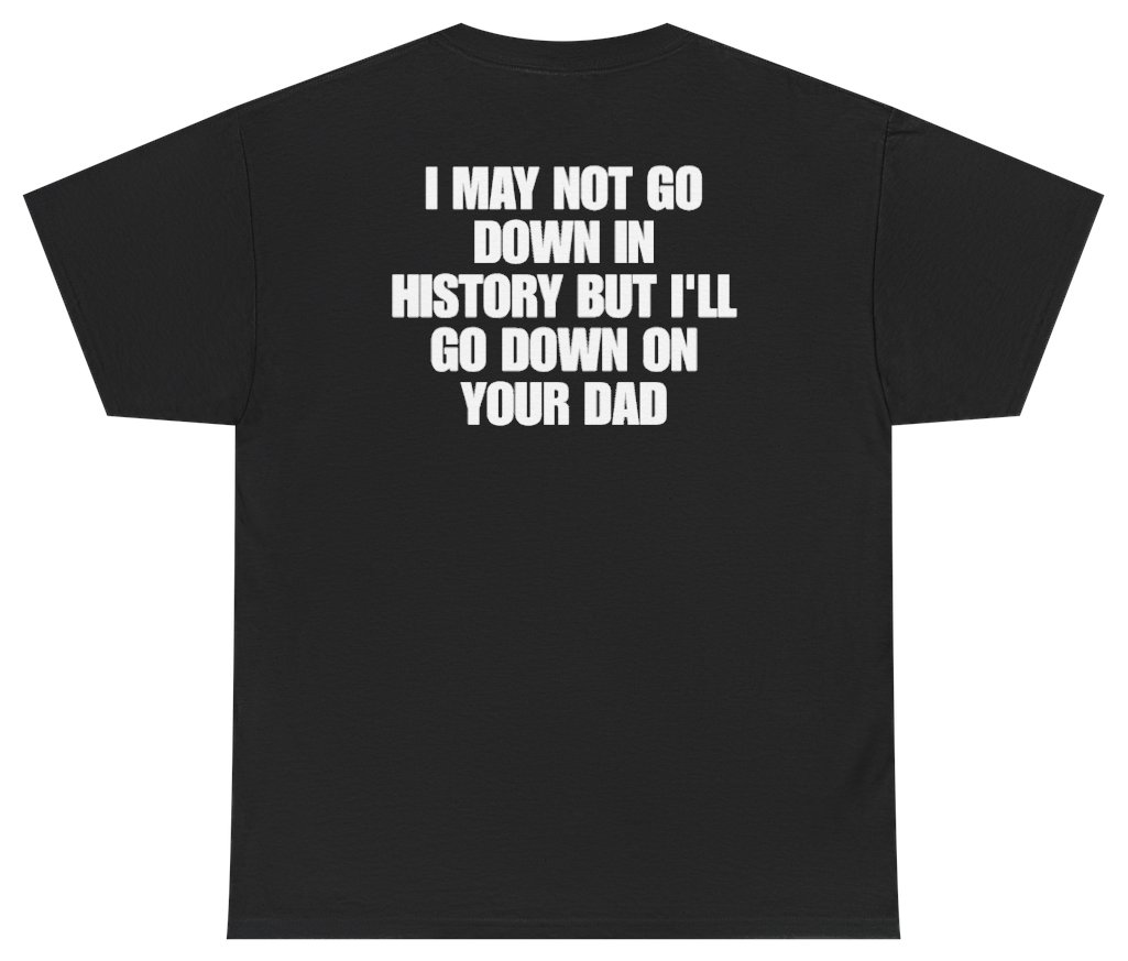 Funny I May Not Go Down In History But Ill Go Down On Your Dad (BACKPRINT) T-Shirt featuring bold sarcastic humor and graphic design, perfect for casual wear and humor lovers