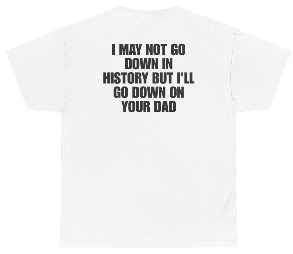 Funny I May Not Go Down In History But Ill Go Down On Your Dad (BACKPRINT) T-Shirt featuring bold sarcastic humor and graphic design, perfect for casual wear and humor lovers