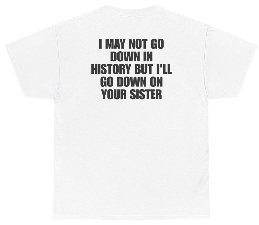 Funny I May Not Go Down In History But Ill Go Down On Your Sister (BACKPRINT) T-Shirt featuring bold sarcastic humor and graphic design, perfect for casual wear and humor lovers